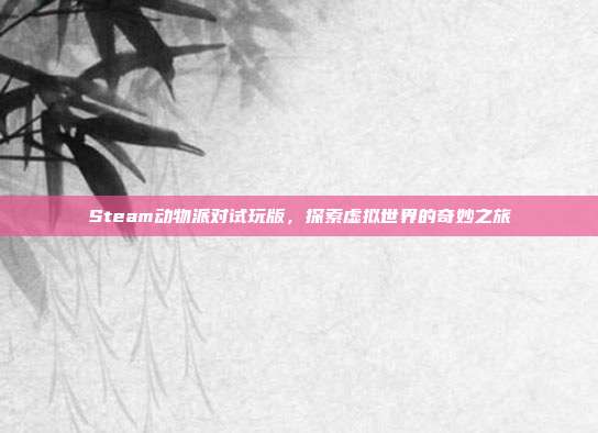 Steam动物派对试玩版,探索虚拟世界的奇妙之旅
