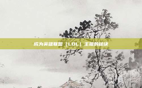 成为英雄联盟(LOL)主播的秘诀