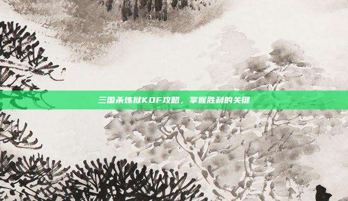 三国杀炼狱KOF攻略,掌握胜利的关键