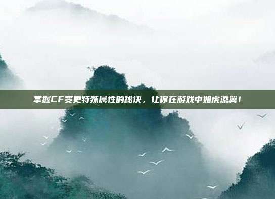 掌握CF变更特殊属性的秘诀,让你在游戏中如虎添翼!