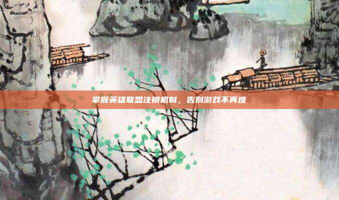掌握英雄联盟注销机制,告别游戏不再难