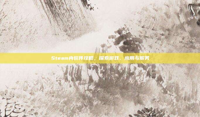 Steam内软件攻略,探索游戏、应用与服务