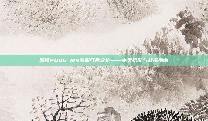 解锁PUBG M4的粉红色奇迹——完美搭配与战术指南