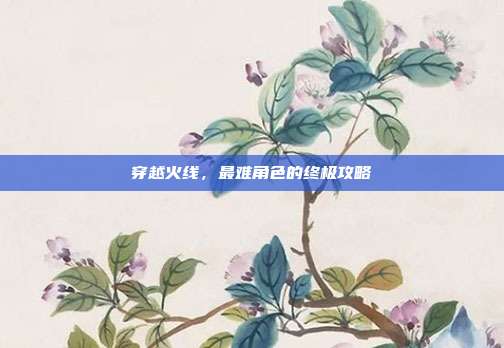 穿越火线,最难角色的终极攻略