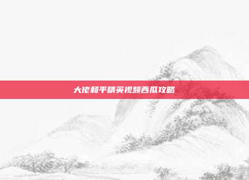 大佬和平精英视频西瓜攻略