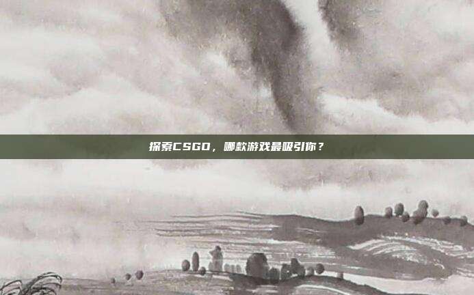 探索CSGO，哪款游戏最吸引你？