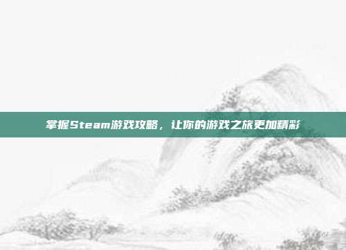掌握Steam游戏攻略,让你的游戏之旅更加精彩