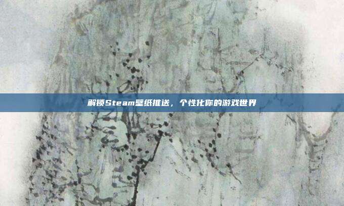 解锁Steam壁纸推送,个性化你的游戏世界