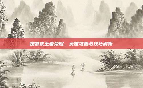 蜘蛛侠王者荣耀,英雄攻略与技巧解析