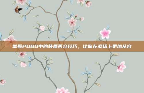 掌握PUBG中的装备丢弃技巧,让你在战场上更加从容