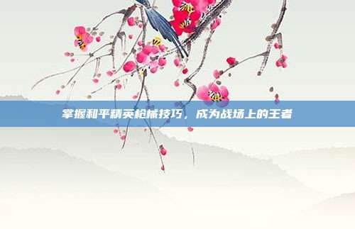 掌握和平精英枪械技巧,成为战场上的王者