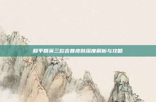 和平精英三款吉普皮肤深度解析与攻略