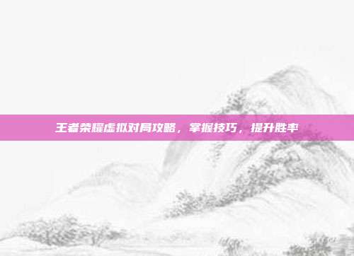王者荣耀虚拟对局攻略,掌握技巧,提升胜率