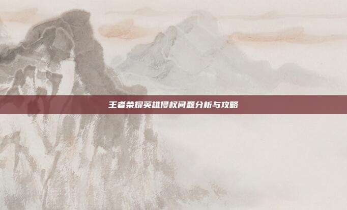 王者荣耀英雄侵权问题分析与攻略