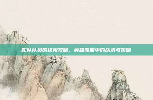 蛇队队员的终极攻略,英雄联盟中的战术与策略