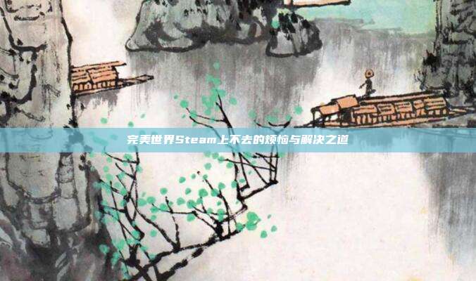 完美世界Steam上不去的烦恼与解决之道
