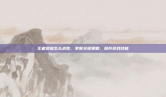王者荣耀怎么求胜,掌握关键策略,提升游戏技能
