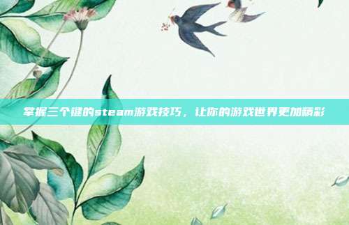 掌握三个键的steam游戏技巧,让你的游戏世界更加精彩