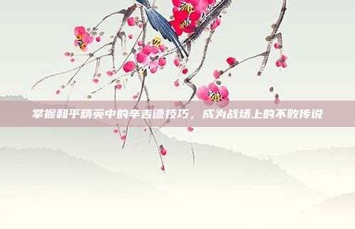 掌握和平精英中的辛吉德技巧,成为战场上的不败传说