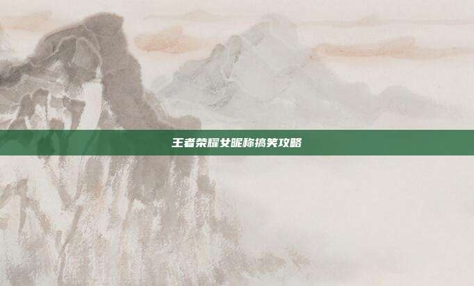 王者荣耀女昵称搞笑攻略