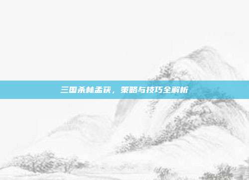 三国杀林孟获,策略与技巧全解析