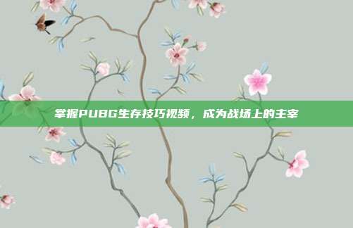 掌握PUBG生存技巧视频,成为战场上的主宰