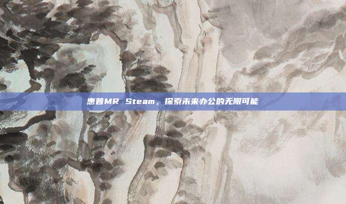 惠普MR Steam，探索未来办公的无限可能