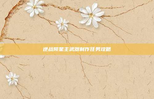 逆战陨星主武器制作任务攻略