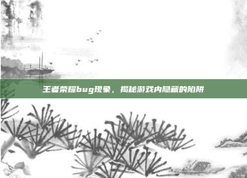 王者荣耀bug现象,揭秘游戏内隐藏的陷阱