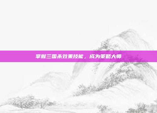 掌握三国杀效果技能,成为策略大师