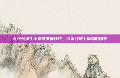 在绝地求生中掌握侧瞄技巧,成为战场上的隐形猎手