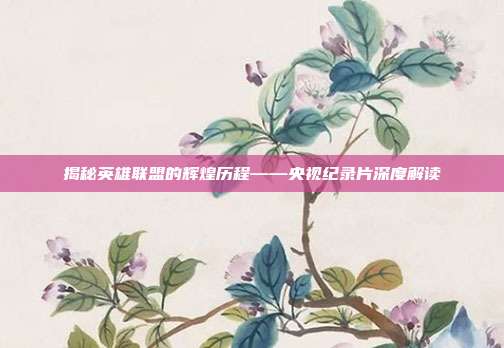 揭秘英雄联盟的辉煌历程——央视纪录片深度解读