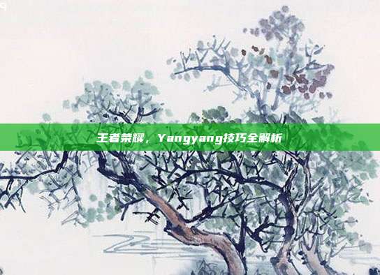 王者荣耀,Yangyang技巧全解析
