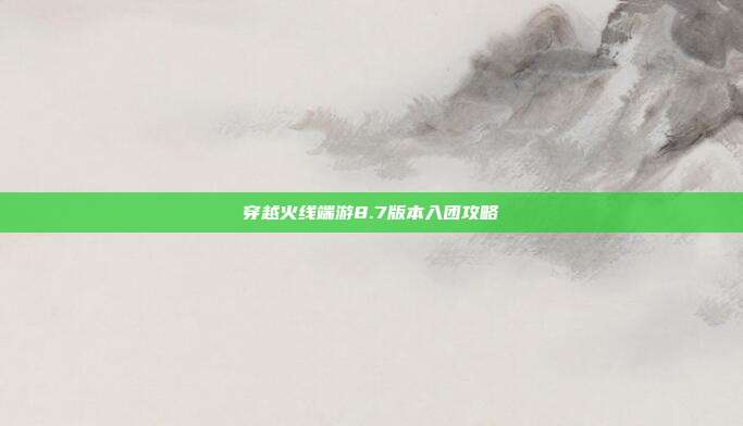 穿越火线端游8.7版本入团攻略