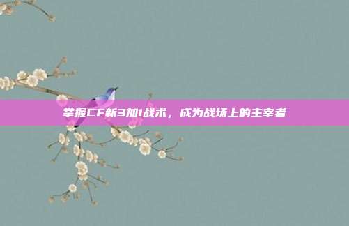 掌握CF新3加1战术,成为战场上的主宰者