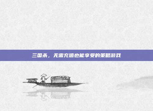 三国杀,无需充值也能享受的策略游戏