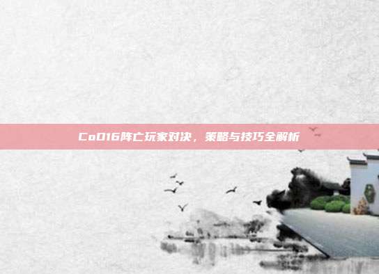 CoD16阵亡玩家对决,策略与技巧全解析