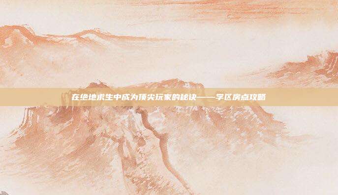 在绝地求生中成为顶尖玩家的秘诀——学区房点攻略