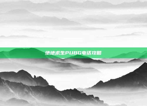 绝地求生PUBG电话攻略