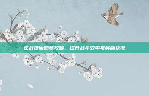 逆战猎魔勋章攻略,提升战斗效率与奖励获取