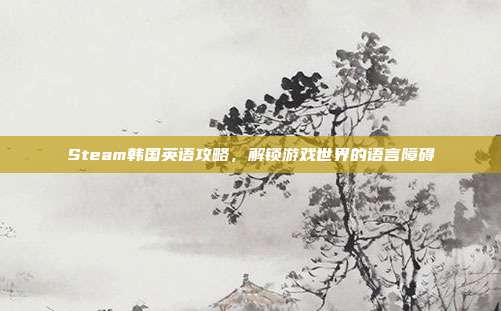 Steam韩国英语攻略，解锁游戏世界的语言障碍