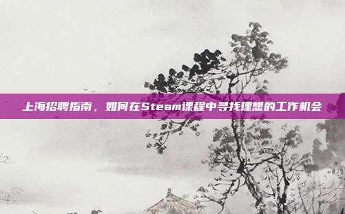 上海招聘指南,如何在Steam课程中寻找理想的工作机会