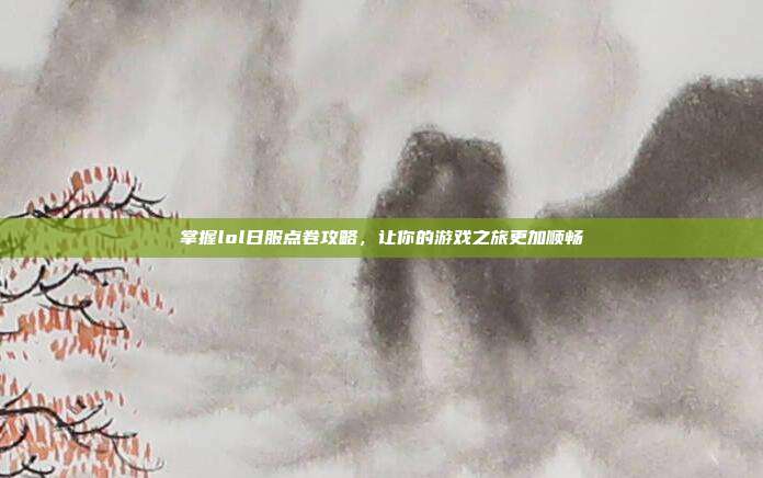 掌握lol日服点卷攻略，让你的游戏之旅更加顺畅