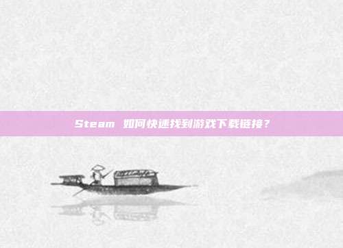 Steam 如何快速找到游戏下载链接？