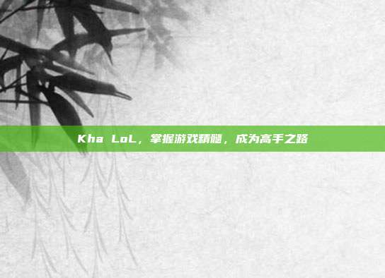 Kha LoL,掌握游戏精髓,成为高手之路