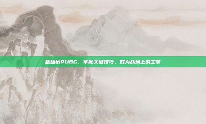 基础镜PUBG，掌握关键技巧，成为战场上的主宰