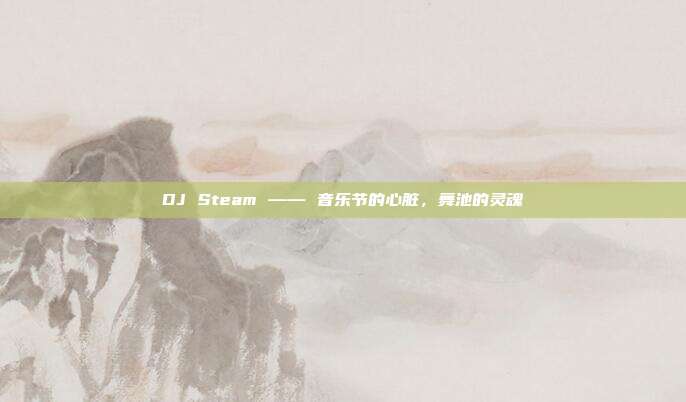DJ Steam —— 音乐节的心脏,舞池的灵魂