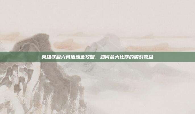 英雄联盟六月活动全攻略,如何最大化你的游戏收益