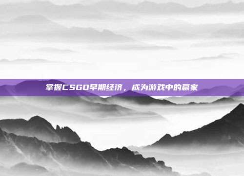 掌握CSGO早期经济,成为游戏中的赢家