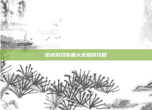 逆战游戏歌曲大全播放攻略